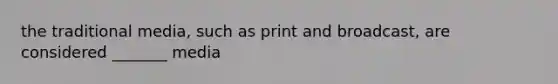 the traditional media, such as print and broadcast, are considered _______ media