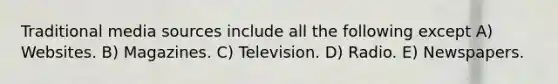 Traditional media sources include all the following except A) Websites. B) Magazines. C) Television. D) Radio. E) Newspapers.