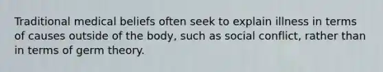 Traditional medical beliefs often seek to explain illness in terms of causes outside of the body, such as social conflict, rather than in terms of germ theory.