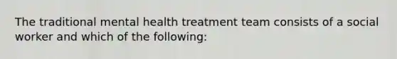 The traditional mental health treatment team consists of a social worker and which of the following: