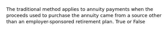 The traditional method applies to annuity payments when the proceeds used to purchase the annuity came from a source other than an employer-sponsored retirement plan. True or False