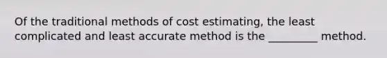 Of the traditional methods of cost estimating, the least complicated and least accurate method is the _________ method.