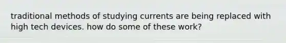 traditional methods of studying currents are being replaced with high tech devices. how do some of these work?