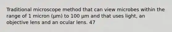 Traditional microscope method that can view microbes within the range of 1 micron (µm) to 100 µm and that uses light, an objective lens and an ocular lens. 47