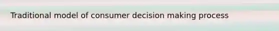 Traditional model of consumer decision making process