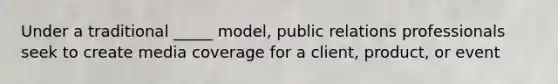 Under a traditional _____ model, public relations professionals seek to create media coverage for a client, product, or event