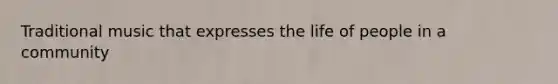 Traditional music that expresses the life of people in a community
