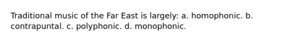 Traditional music of the Far East is largely: a. homophonic. b. contrapuntal. c. polyphonic. d. monophonic.