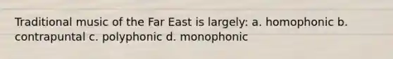 Traditional music of the Far East is largely: a. homophonic b. contrapuntal c. polyphonic d. monophonic