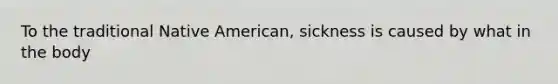 To the traditional Native American, sickness is caused by what in the body