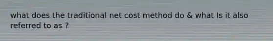 what does the traditional net cost method do & what Is it also referred to as ?