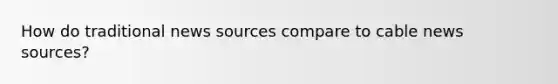 How do traditional news sources compare to cable news sources?