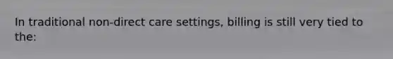 In traditional non-direct care settings, billing is still very tied to the: