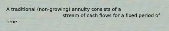 A traditional (non-growing) annuity consists of a _______________________ stream of cash flows for a fixed period of time.