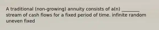 A traditional (non-growing) annuity consists of a(n) ________ stream of cash flows for a fixed period of time. infinite random uneven fixed