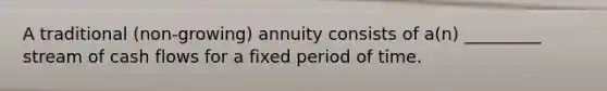 A traditional (non-growing) annuity consists of a(n) _________ stream of cash flows for a fixed period of time.