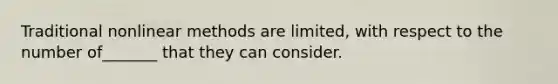 Traditional nonlinear methods are limited, with respect to the number of_______ that they can consider.