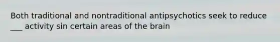 Both traditional and nontraditional antipsychotics seek to reduce ___ activity sin certain areas of the brain