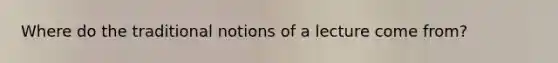 Where do the traditional notions of a lecture come from?
