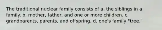 The traditional nuclear family consists of a. the siblings in a family. b. mother, father, and one or more children. c. grandparents, parents, and offspring. d. one's family "tree."