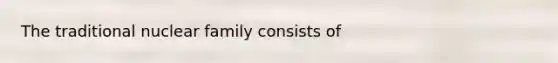 The traditional nuclear family consists of