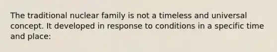 The traditional nuclear family is not a timeless and universal concept. It developed in response to conditions in a specific time and place: