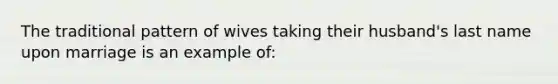 The traditional pattern of wives taking their husband's last name upon marriage is an example of: