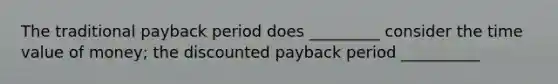 The traditional payback period does _________ consider the time value of money; the discounted payback period __________