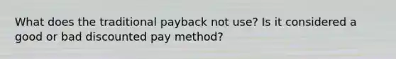 What does the traditional payback not use? Is it considered a good or bad discounted pay method?