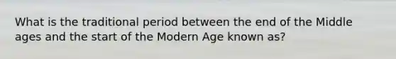 What is the traditional period between the end of the Middle ages and the start of the Modern Age known as?