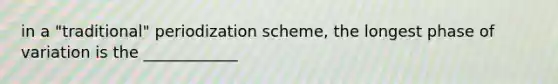 in a "traditional" periodization scheme, the longest phase of variation is the ____________