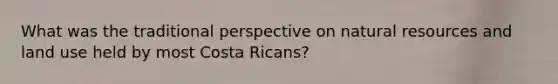 What was the traditional perspective on natural resources and land use held by most Costa Ricans?