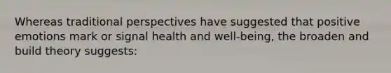 Whereas traditional perspectives have suggested that positive emotions mark or signal health and well-being, the broaden and build theory suggests: