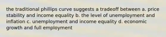 the traditional phillips curve suggests a tradeoff between a. price stability and income equality b. the level of unemployment and inflation c. unemployment and income equality d. economic growth and full employment