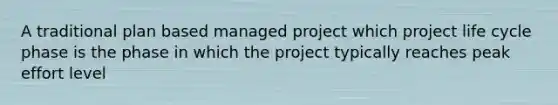 A traditional plan based managed project which project life cycle phase is the phase in which the project typically reaches peak effort level