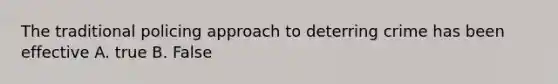 The traditional policing approach to deterring crime has been effective A. true B. False