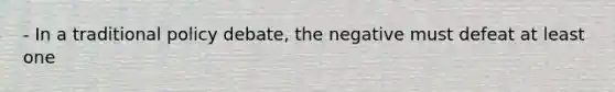 - In a traditional policy debate, the negative must defeat at least one