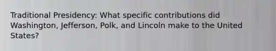 Traditional Presidency: What specific contributions did Washington, Jefferson, Polk, and Lincoln make to the United States?