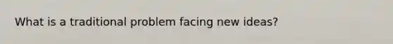 What is a traditional problem facing new ideas?