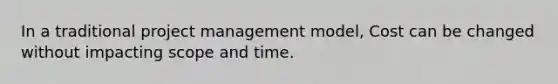 In a traditional project management model, Cost can be changed without impacting scope and time.