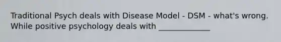 Traditional Psych deals with Disease Model - DSM - what's wrong. While positive psychology deals with _____________