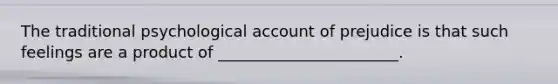 The traditional psychological account of prejudice is that such feelings are a product of _______________________.