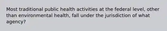 Most traditional public health activities at the federal level, other than environmental health, fall under the jurisdiction of what agency?