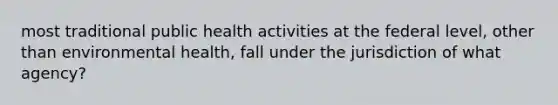 most traditional public health activities at the federal level, other than environmental health, fall under the jurisdiction of what agency?