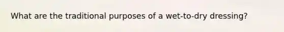 What are the traditional purposes of a wet-to-dry dressing?