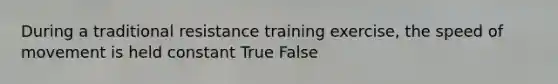 During a traditional resistance training exercise, the speed of movement is held constant True False