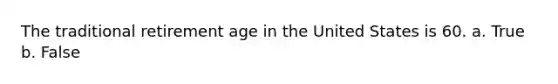 The traditional retirement age in the United States is 60. a. True b. False