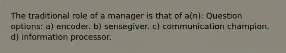 The traditional role of a manager is that of a(n): Question options: a) encoder. b) sensegiver. c) communication champion. d) information processor.