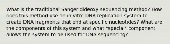 What is the traditional Sanger dideoxy sequencing method? How does this method use an in vitro DNA replication system to create DNA fragments that end at specific nucleotides? What are the components of this system and what "special" component allows the system to be used for DNA sequencing?