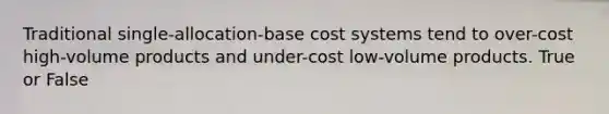 Traditional single-allocation-base cost systems tend to over-cost high-volume products and under-cost low-volume products. True or False